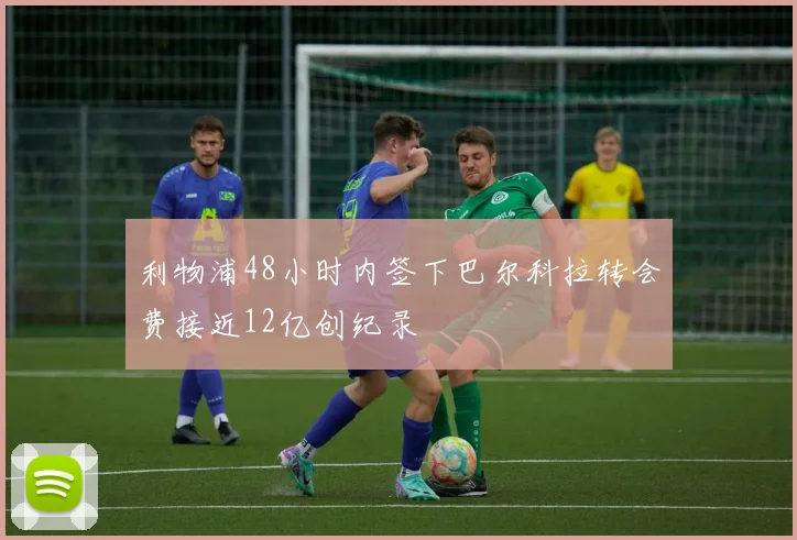 利物浦48小时内签下巴尔科拉转会费接近12亿创纪录