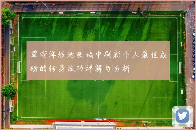 覃海洋短池测试中刷新个人最佳成绩的转身技巧详解与分析