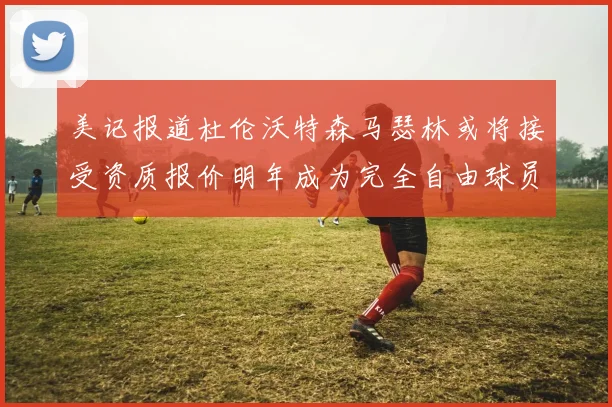 美记报道杜伦沃特森马瑟林或将接受资质报价明年成为完全自由球员