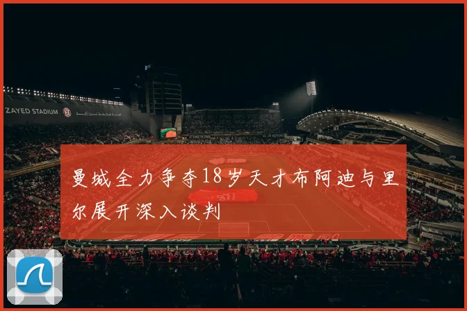 曼城全力争夺18岁天才布阿迪与里尔展开深入谈判