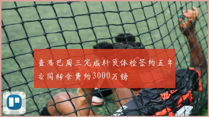 查洛巴周三完成科莫体检签约五年合同转会费约3000万镑