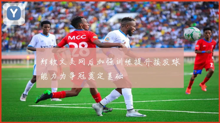郑钦文美网后加强训练提升接发球能力为争冠奠定基础