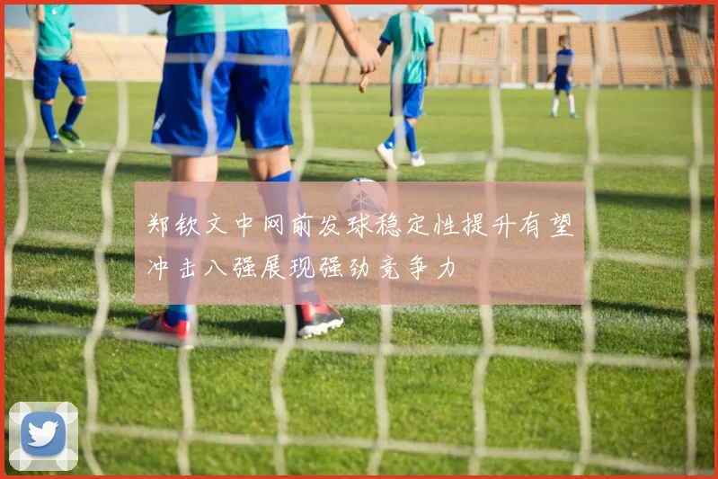 郑钦文中网前发球稳定性提升有望冲击八强展现强劲竞争力